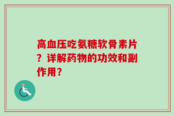 高血压吃氨糖软骨素片？详解药物的功效和副作用？