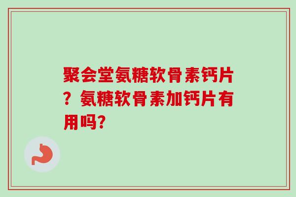聚会堂氨糖软骨素钙片？氨糖软骨素加钙片有用吗？