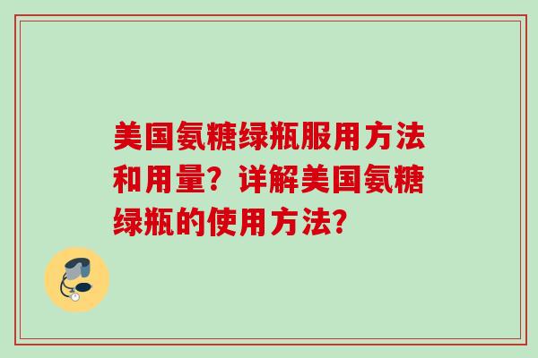 美国氨糖绿瓶服用方法和用量？详解美国氨糖绿瓶的使用方法？