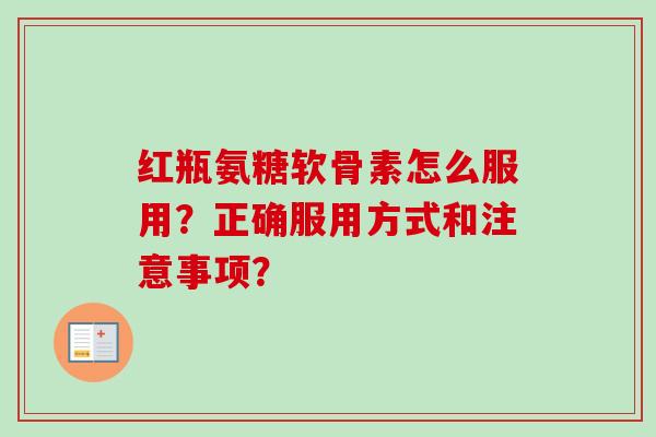 红瓶氨糖软骨素怎么服用？正确服用方式和注意事项？