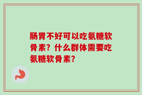 肠胃不好可以吃氨糖软骨素？什么群体需要吃氨糖软骨素？
