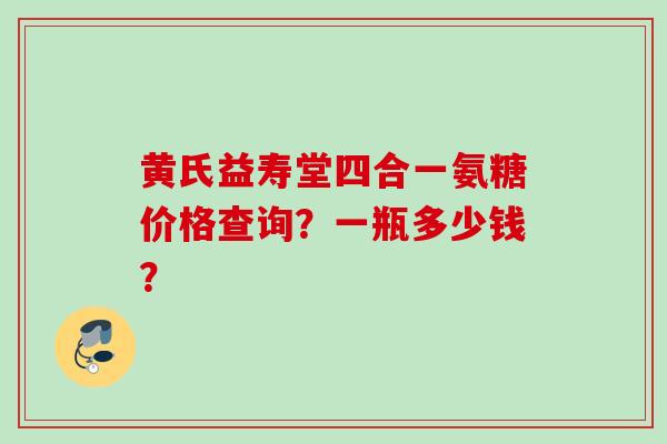 黄氏益寿堂四合一氨糖价格查询？一瓶多少钱？