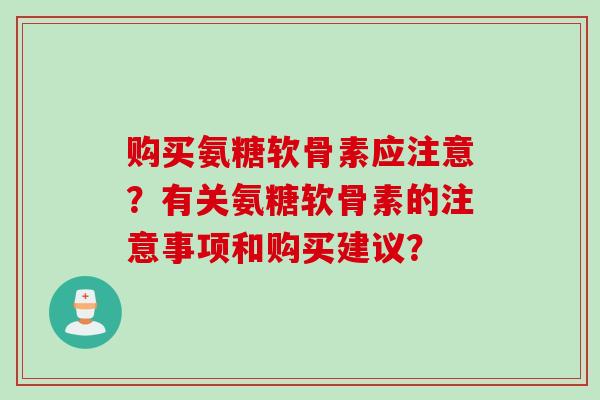 购买氨糖软骨素应注意?有关氨糖软骨素的注意事项和购买建议? 购买氨糖软骨素应注意?有关氨糖软骨素的注意事项和购买建议?