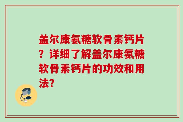 盖尔康氨糖软骨素钙片？详细了解盖尔康氨糖软骨素钙片的功效和用法？