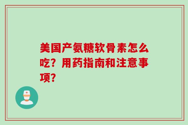 美国产氨糖软骨素怎么吃？用药指南和注意事项？