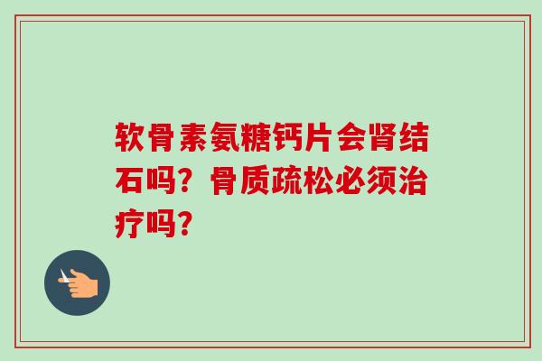 软骨素氨糖钙片会肾结石吗？骨质疏松必须治疗吗？