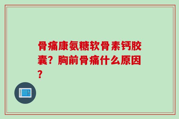 骨痛康氨糖软骨素钙胶囊？胸前骨痛什么原因？
