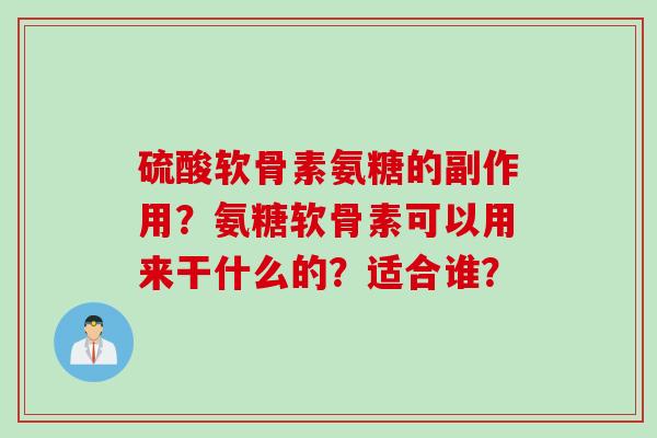硫酸软骨素氨糖的副作用？氨糖软骨素可以用来干什么的？适合谁？