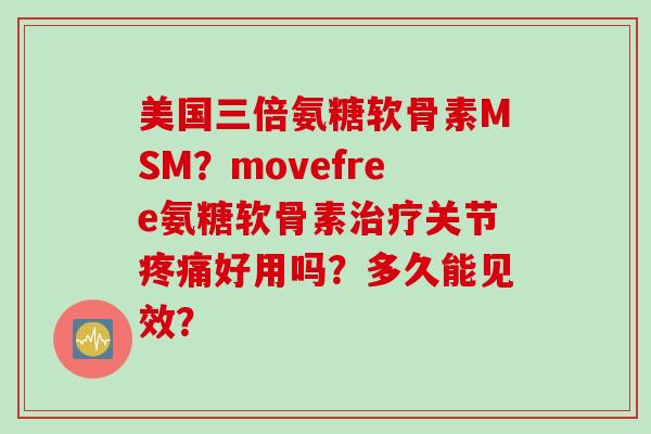 美国三倍氨糖软骨素MSM？movefree氨糖软骨素治疗关节疼痛好用吗？多久能见效？