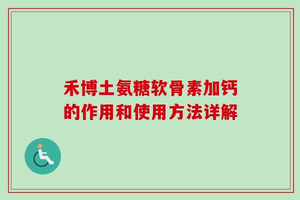 禾博土氨糖软骨素加钙的作用和使用方法详解 禾博土氨糖软骨素加钙的作用和使用方法详解
