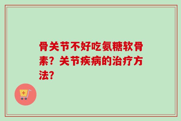 骨关节不好吃氨糖软骨素？关节疾病的治疗方法？