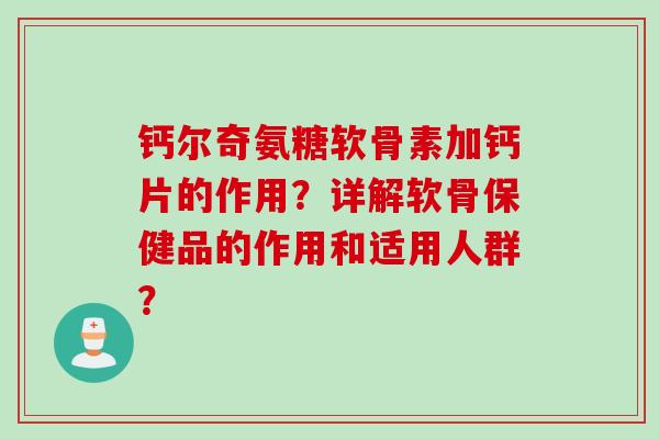 钙尔奇氨糖软骨素加钙片的作用?详解软骨保健品的作用和适用人群? 钙尔奇氨糖软骨素加钙片的作用?详解软骨保健品的作用和适用人群?