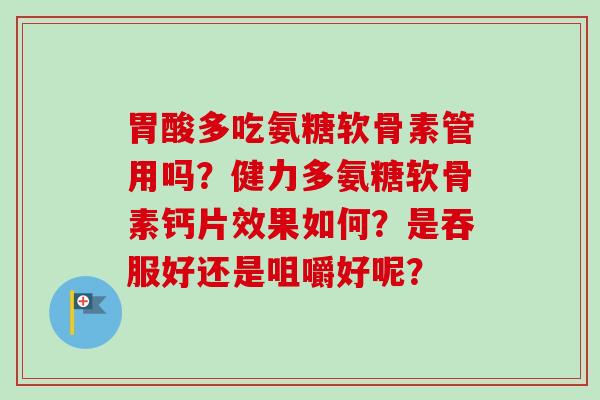 胃酸多吃氨糖软骨素管用吗？健力多氨糖软骨素钙片效果如何？是吞服好还是咀嚼好呢？