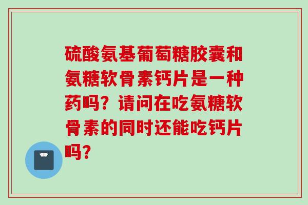 硫酸氨基葡萄糖胶囊和氨糖软骨素钙片是一种药吗?请问在吃氨糖软骨素的同时还能吃钙片吗? 硫酸氨基葡萄糖胶囊和氨糖软骨素钙片是一种药吗?请问在吃氨糖软骨素的同时还能吃钙片吗?