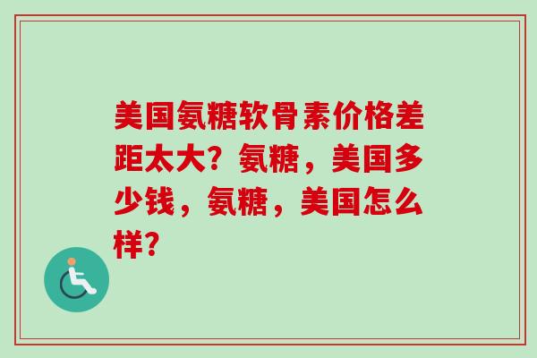 美国氨糖软骨素价格差距太大？氨糖，美国多少钱，氨糖，美国怎么样？