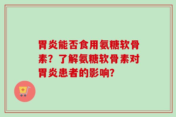 胃炎能否食用氨糖软骨素？了解氨糖软骨素对胃炎患者的影响？