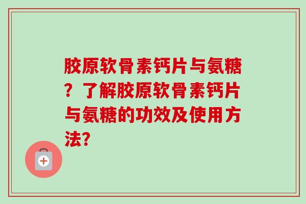 胶原软骨素钙片与氨糖？了解胶原软骨素钙片与氨糖的功效及使用方法？