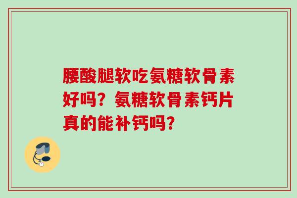 腰酸腿软吃氨糖软骨素好吗？氨糖软骨素钙片真的能补钙吗？