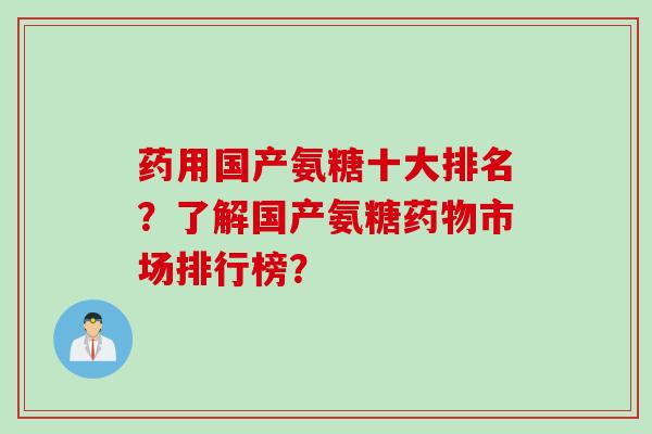 药用国产氨糖十大排名？了解国产氨糖药物市场排行榜？
