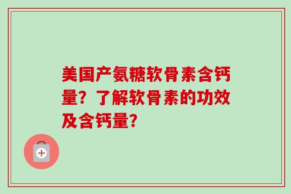 美国产氨糖软骨素含钙量？了解软骨素的功效及含钙量？