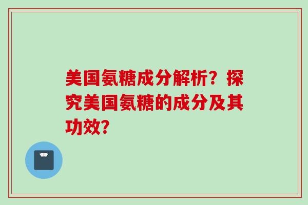 美国氨糖成分解析？探究美国氨糖的成分及其功效？