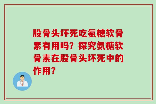 股骨头坏死吃氨糖软骨素有用吗？探究氨糖软骨素在股骨头坏死中的作用？