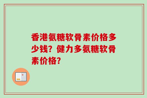 香港氨糖软骨素价格多少钱？健力多氨糖软骨素价格？