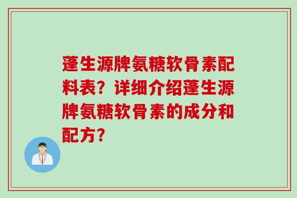 蓬生源牌氨糖软骨素配料表？详细介绍蓬生源牌氨糖软骨素的成分和配方？