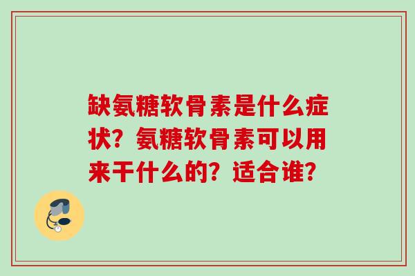 缺氨糖软骨素是什么症状？氨糖软骨素可以用来干什么的？适合谁？