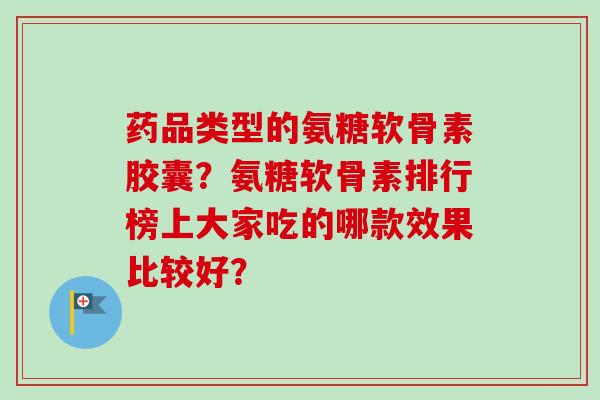 药品类型的氨糖软骨素胶囊？氨糖软骨素排行榜上大家吃的哪款效果比较好？