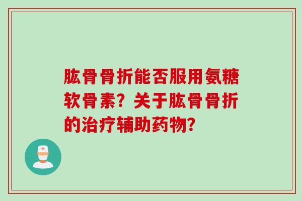 肱骨骨折能否服用氨糖软骨素？关于肱骨骨折的治疗辅助药物？