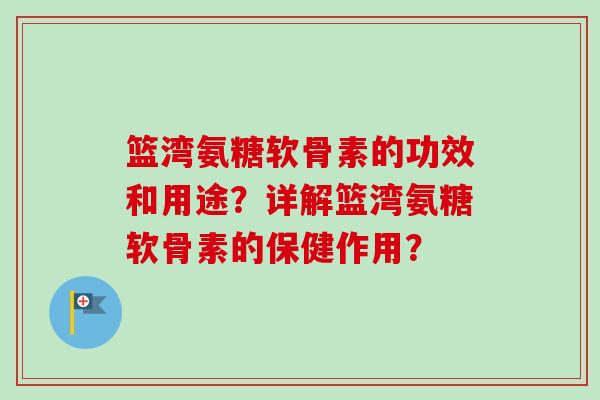 篮湾氨糖软骨素的功效和用途？详解篮湾氨糖软骨素的保健作用？