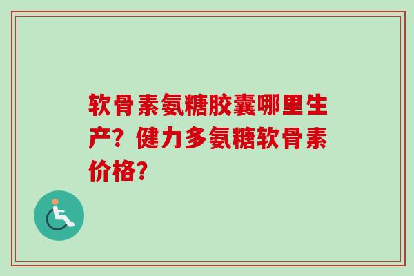 软骨素氨糖胶囊哪里生产？健力多氨糖软骨素价格？