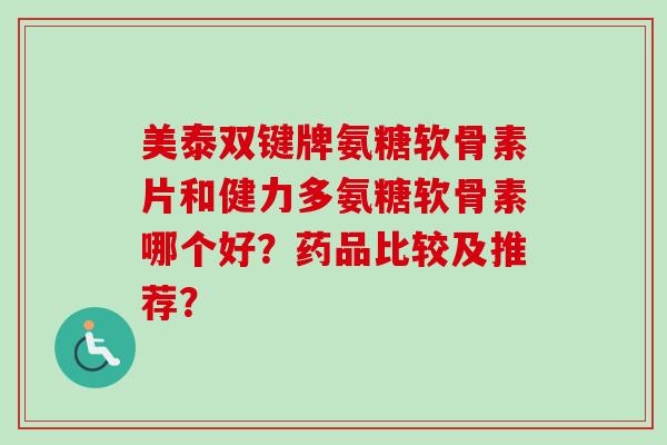 美泰双键牌氨糖软骨素片和健力多氨糖软骨素哪个好？药品比较及推荐？