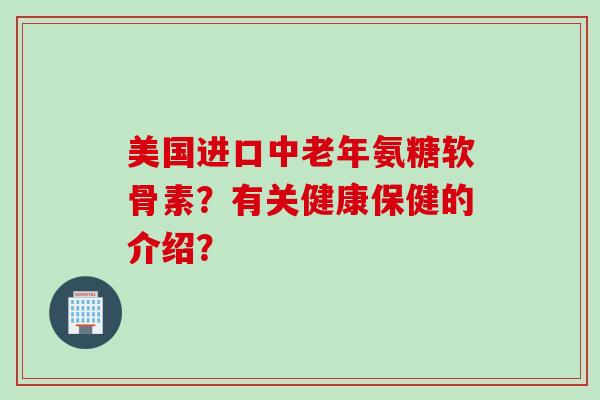 美国进口中老年氨糖软骨素？有关健康保健的介绍？