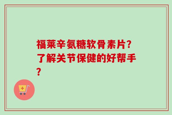 福莱辛氨糖软骨素片?了解关节保健的好帮手? 福莱辛氨糖软骨素片?了解关节保健的好帮手?