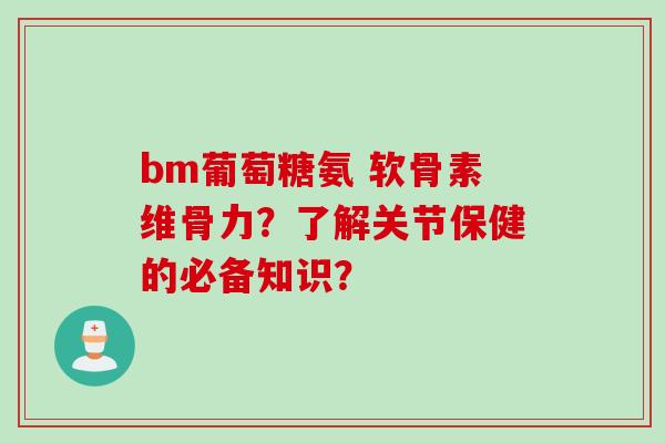 bm葡萄糖氨 软骨素维骨力？了解关节保健的必备知识？
