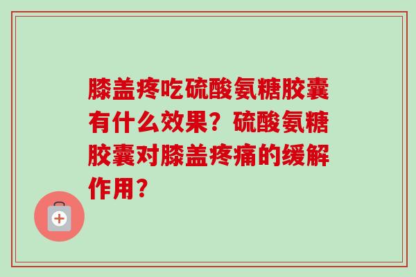 膝盖疼吃硫酸氨糖胶囊有什么效果？硫酸氨糖胶囊对膝盖疼痛的缓解作用？