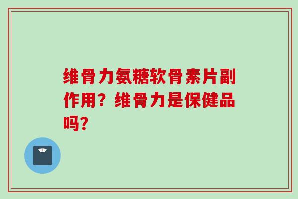 维骨力氨糖软骨素片副作用?维骨力是保健品吗? 维骨力氨糖软骨素片副作用?维骨力是保健品吗?