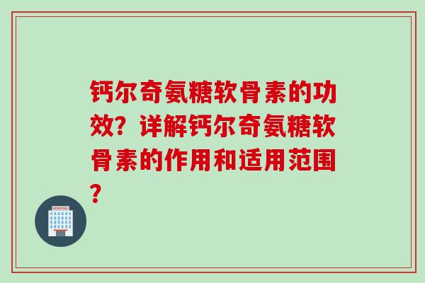 钙尔奇氨糖软骨素的功效？详解钙尔奇氨糖软骨素的作用和适用范围？