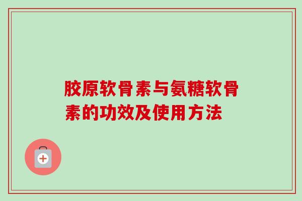 胶原软骨素与氨糖软骨素的功效及使用方法