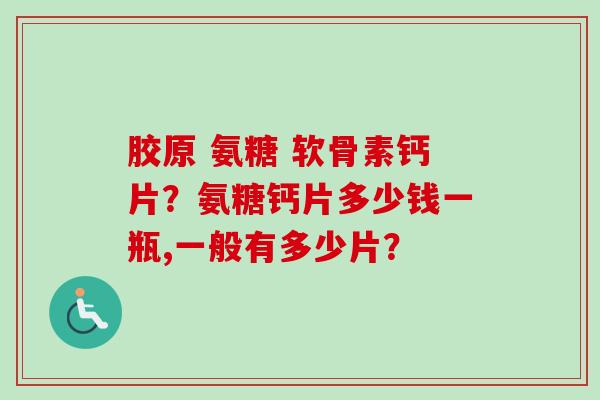 胶原 氨糖 软骨素钙片？氨糖钙片多少钱一瓶,一般有多少片？
