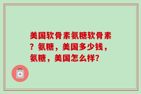 美国软骨素氨糖软骨素？氨糖，美国多少钱，氨糖，美国怎么样？