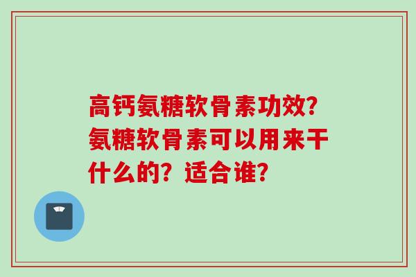 高钙氨糖软骨素功效？氨糖软骨素可以用来干什么的？适合谁？