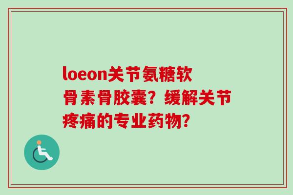 loeon关节氨糖软骨素骨胶囊？缓解关节疼痛的专业药物？