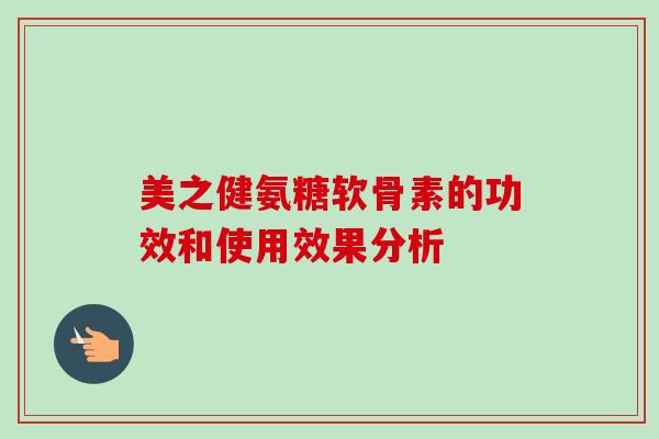 美之健氨糖软骨素的功效和使用效果分析