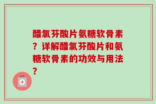 醋氯芬酸片氨糖软骨素？详解醋氯芬酸片和氨糖软骨素的功效与用法？