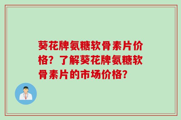 葵花牌氨糖软骨素片价格？了解葵花牌氨糖软骨素片的市场价格？