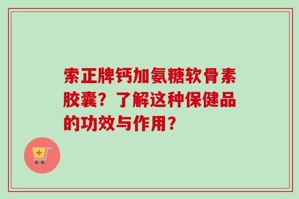 索正牌钙加氨糖软骨素胶囊？了解这种保健品的功效与作用？