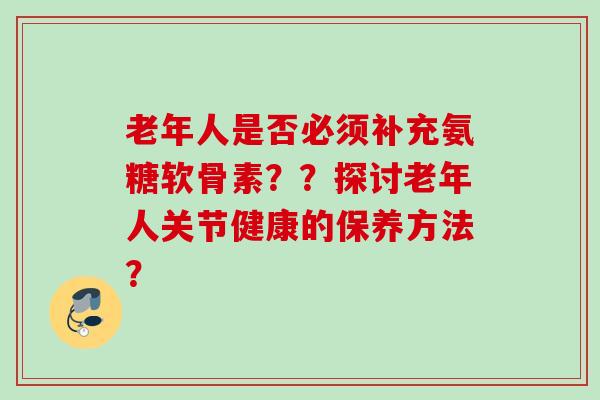 老年人是否必须补充氨糖软骨素？？探讨老年人关节健康的保养方法？